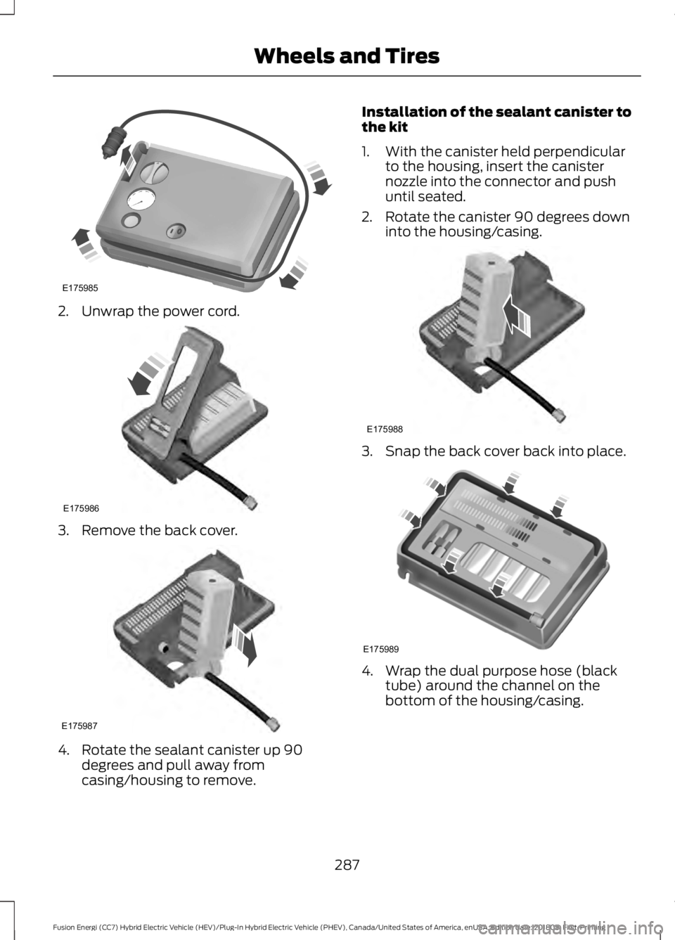 FORD FUSION HYBRID 2019 Owners Manual 2. Unwrap the power cord.
3. Remove the back cover.
4. Rotate the sealant canister up 90
degrees and pull away from
casing/housing to remove. Installation of the sealant canister to
the kit
1. With th FORD FUSION HYBRID 2019 Owners Manual 2. Unwrap the power cord.
3. Remove the back cover.
4. Rotate the sealant canister up 90
degrees and pull away from
casing/housing to remove. Installation of the sealant canister to
the kit
1. With th