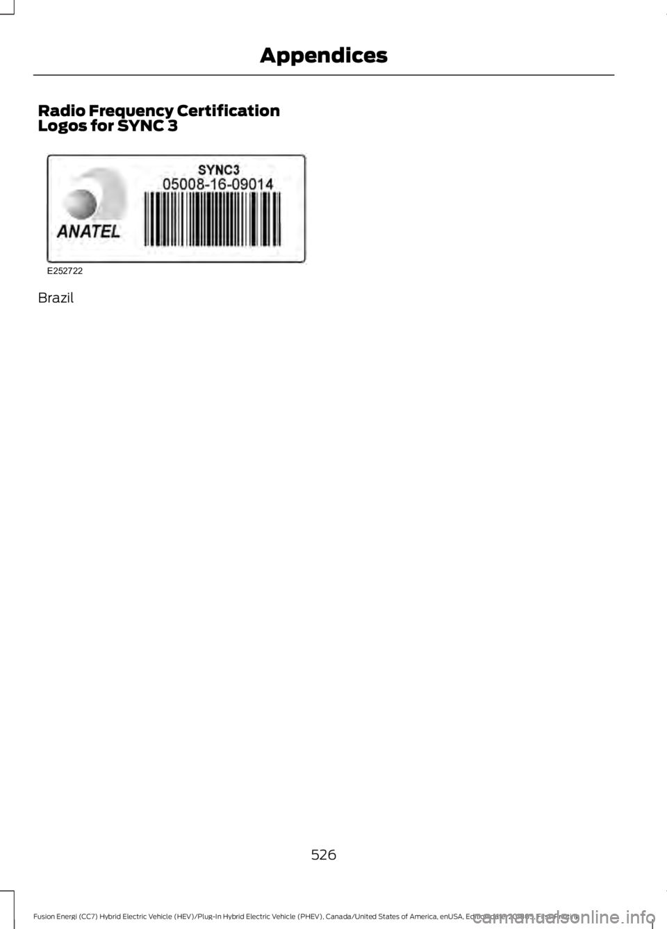 FORD FUSION HYBRID 2019 Owners Manual Radio Frequency Certification
Logos for SYNC 3
Brazil
526
Fusion Energi (CC7) Hybrid Electric Vehicle (HEV)/Plug-In Hybrid Electric Vehicle (PHEV), Canada/United States of America, enUSA, Edition date FORD FUSION HYBRID 2019 Owners Manual Radio Frequency Certification
Logos for SYNC 3
Brazil
526
Fusion Energi (CC7) Hybrid Electric Vehicle (HEV)/Plug-In Hybrid Electric Vehicle (PHEV), Canada/United States of America, enUSA, Edition date
