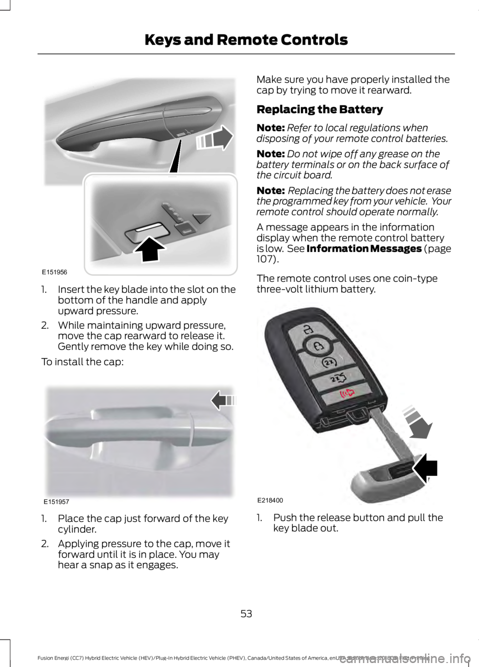 FORD FUSION HYBRID 2019  Owners Manual 1.
Insert the key blade into the slot on the
bottom of the handle and apply
upward pressure.
2. While maintaining upward pressure, move the cap rearward to release it.
Gently remove the key while doin