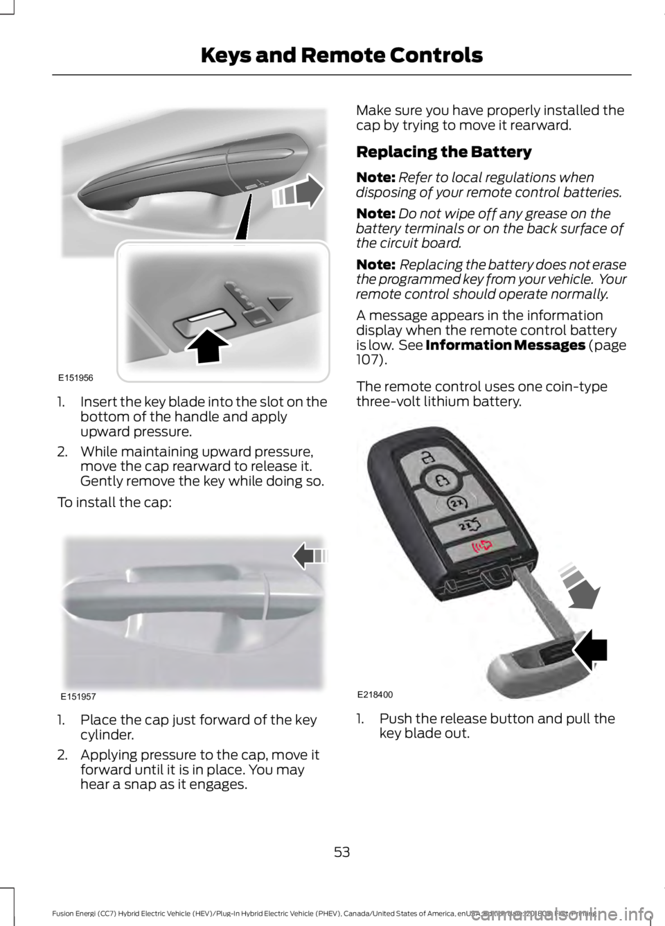 FORD FUSION HYBRID 2019 Owners Manual 1.
Insert the key blade into the slot on the
bottom of the handle and apply
upward pressure.
2. While maintaining upward pressure, move the cap rearward to release it.
Gently remove the key while doin FORD FUSION HYBRID 2019 Owners Manual 1.
Insert the key blade into the slot on the
bottom of the handle and apply
upward pressure.
2. While maintaining upward pressure, move the cap rearward to release it.
Gently remove the key while doin