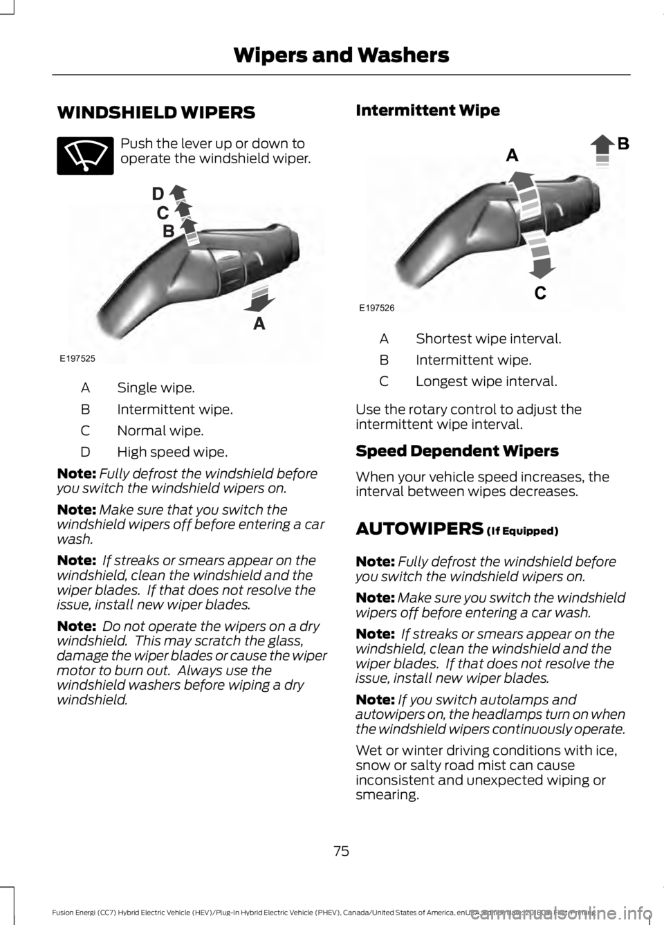 FORD FUSION HYBRID 2019 Owners Manual WINDSHIELD WIPERS
Push the lever up or down to
operate the windshield wiper.
Single wipe.
A
Intermittent wipe.
B
Normal wipe.
C
High speed wipe.
D
Note: Fully defrost the windshield before
you switch FORD FUSION HYBRID 2019 Owners Manual WINDSHIELD WIPERS
Push the lever up or down to
operate the windshield wiper.
Single wipe.
A
Intermittent wipe.
B
Normal wipe.
C
High speed wipe.
D
Note: Fully defrost the windshield before
you switch