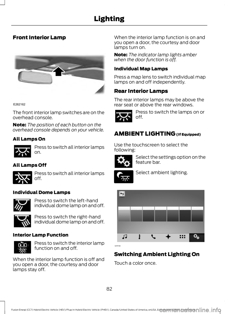 FORD FUSION HYBRID 2019 Manual Online Front Interior Lamp
The front interior lamp switches are on the
overhead console.
Note:
The position of each button on the
overhead console depends on your vehicle.
All Lamps On Press to switch all in FORD FUSION HYBRID 2019 Manual Online Front Interior Lamp
The front interior lamp switches are on the
overhead console.
Note:
The position of each button on the
overhead console depends on your vehicle.
All Lamps On Press to switch all in
