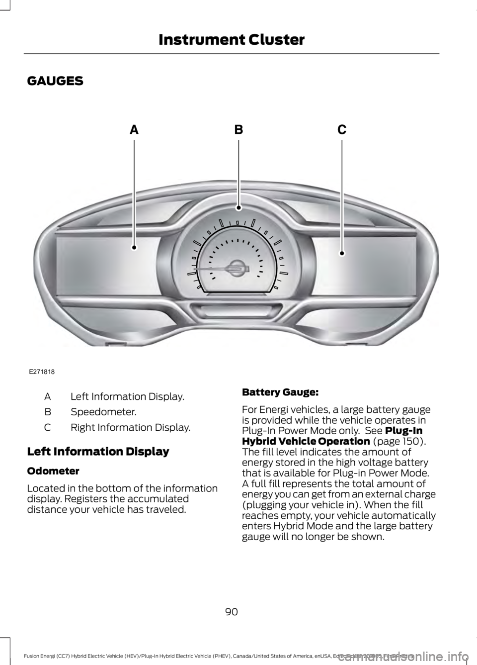 FORD FUSION HYBRID 2019 Owners Manual GAUGES
Left Information Display.
A
Speedometer.
B
Right Information Display.
C
Left Information Display
Odometer
Located in the bottom of the information
display. Registers the accumulated
distance yo FORD FUSION HYBRID 2019 Owners Manual GAUGES
Left Information Display.
A
Speedometer.
B
Right Information Display.
C
Left Information Display
Odometer
Located in the bottom of the information
display. Registers the accumulated
distance yo