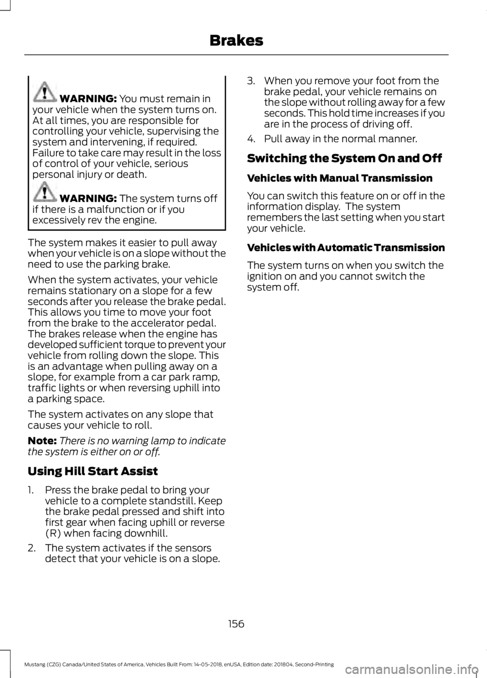 FORD MUSTANG 2019  Owners Manual WARNING: You must remain in
your vehicle when the system turns on.
At all times, you are responsible for
controlling your vehicle, supervising the
system and intervening, if required.
Failure to take 