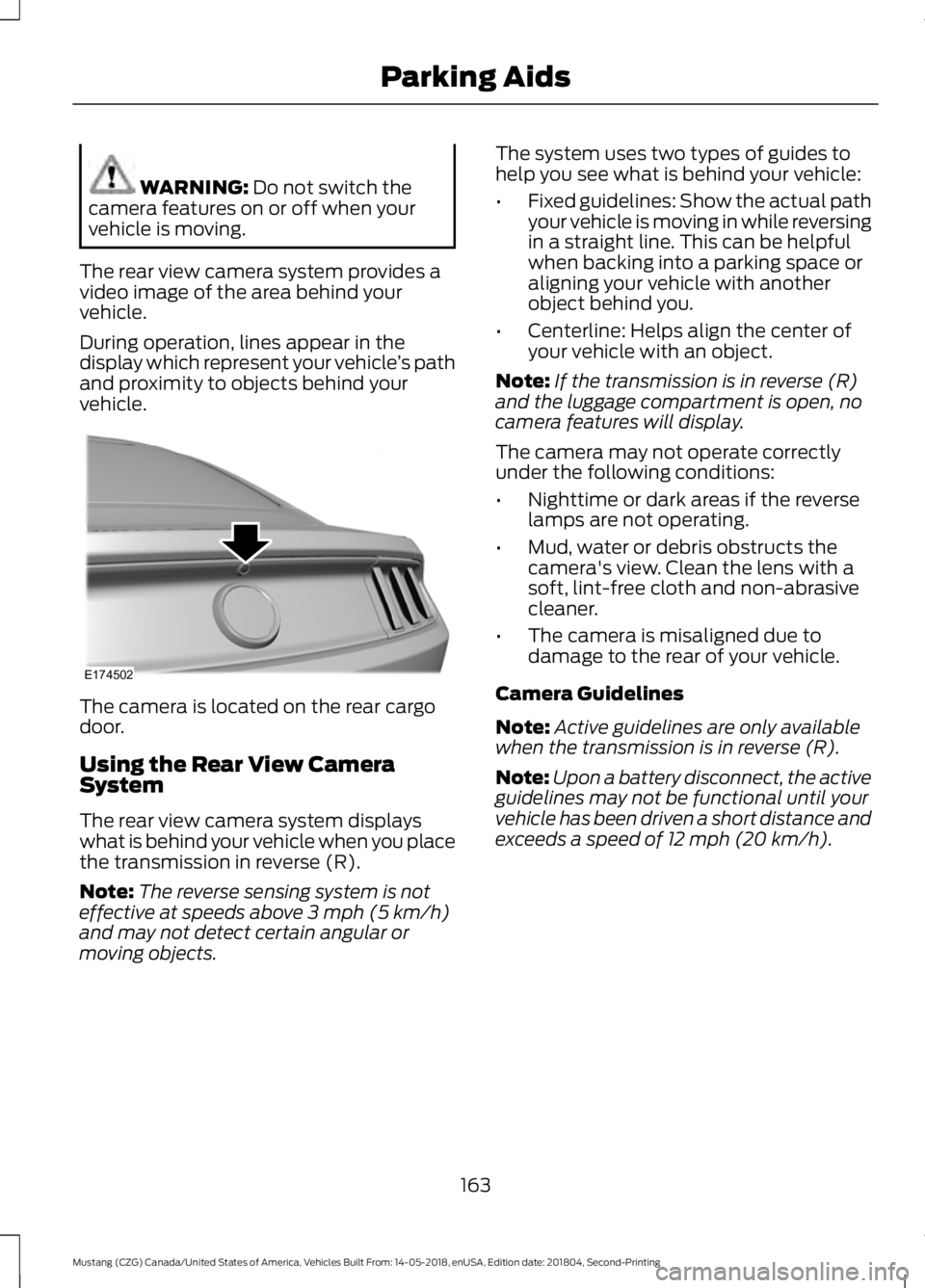 FORD MUSTANG 2019  Owners Manual WARNING: Do not switch the
camera features on or off when your
vehicle is moving.
The rear view camera system provides a
video image of the area behind your
vehicle.
During operation, lines appear in 