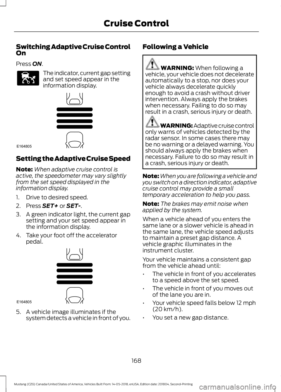 FORD MUSTANG 2019  Owners Manual Switching Adaptive Cruise Control
On
Press ON.
The indicator, current gap setting
and set speed appear in the
information display.
Setting the Adaptive Cruise Speed
Note:
When adaptive cruise control 