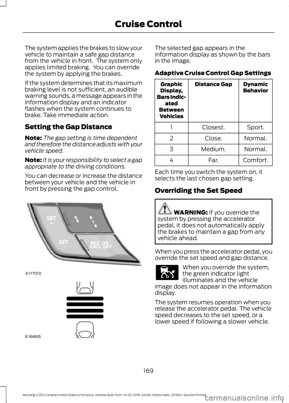 FORD MUSTANG 2019  Owners Manual The system applies the brakes to slow your
vehicle to maintain a safe gap distance
from the vehicle in front.  The system only
applies limited braking.  You can override
the system by applying the bra