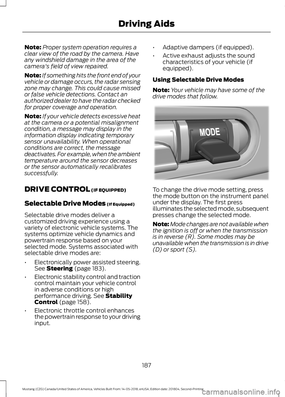 FORD MUSTANG 2019  Owners Manual Note:
Proper system operation requires a
clear view of the road by the camera. Have
any windshield damage in the area of the
camera's field of view repaired.
Note: If something hits the front end 