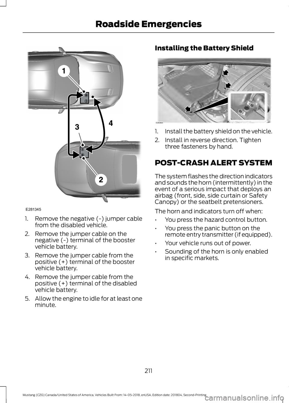 FORD MUSTANG 2019  Owners Manual 1. Remove the negative (-) jumper cable
from the disabled vehicle.
2. Remove the jumper cable on the negative (-) terminal of the booster
vehicle battery.
3. Remove the jumper cable from the positive 