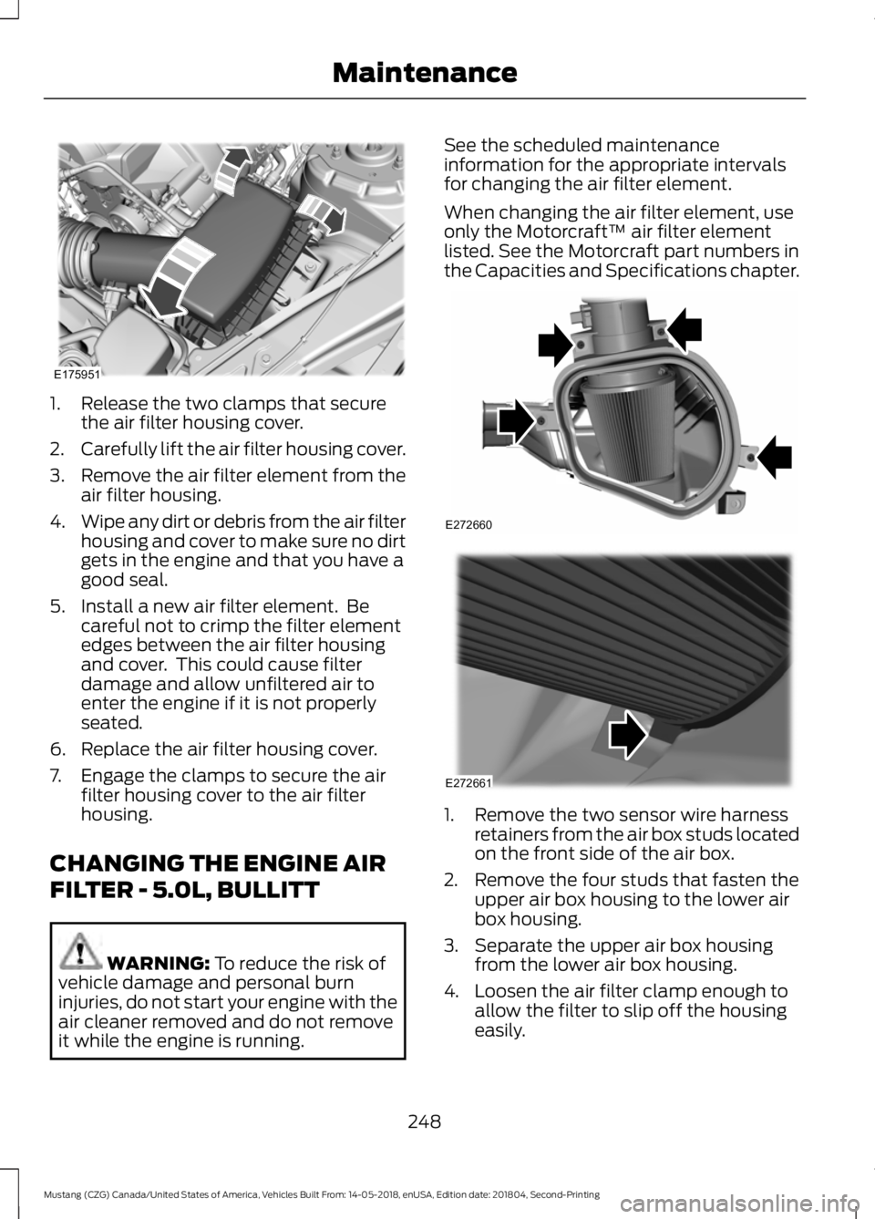 FORD MUSTANG 2019  Owners Manual 1. Release the two clamps that secure
the air filter housing cover.
2. Carefully lift the air filter housing cover.
3. Remove the air filter element from the
air filter housing.
4. Wipe any dirt or de