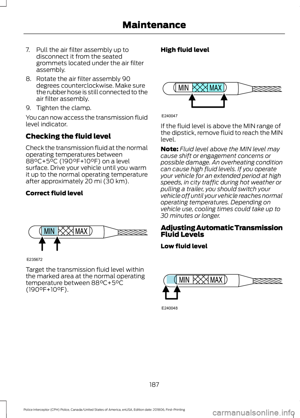 FORD POLICE INTERCEPTOR 2019  Owners Manual 7. Pull the air filter assembly up to
disconnect it from the seated
grommets located under the air filter
assembly.
8. Rotate the air filter assembly 90 degrees counterclockwise. Make sure
the rubber 