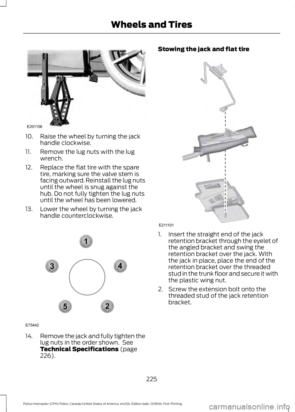 FORD POLICE INTERCEPTOR 2019  Owners Manual 10. Raise the wheel by turning the jack
handle clockwise.
11. Remove the lug nuts with the lug wrench.
12. Replace the flat tire with the spare tire, marking sure the valve stem is
facing outward. Rei