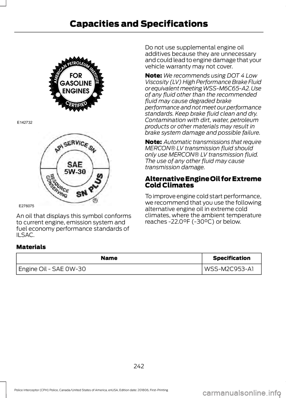 FORD POLICE INTERCEPTOR 2019 Owners Manual An oil that displays this symbol conforms
to current engine, emission system and
fuel economy performance standards of
ILSAC. Do not use supplemental engine oil
additives because they are unnecessary
FORD POLICE INTERCEPTOR 2019 Owners Manual An oil that displays this symbol conforms
to current engine, emission system and
fuel economy performance standards of
ILSAC. Do not use supplemental engine oil
additives because they are unnecessary