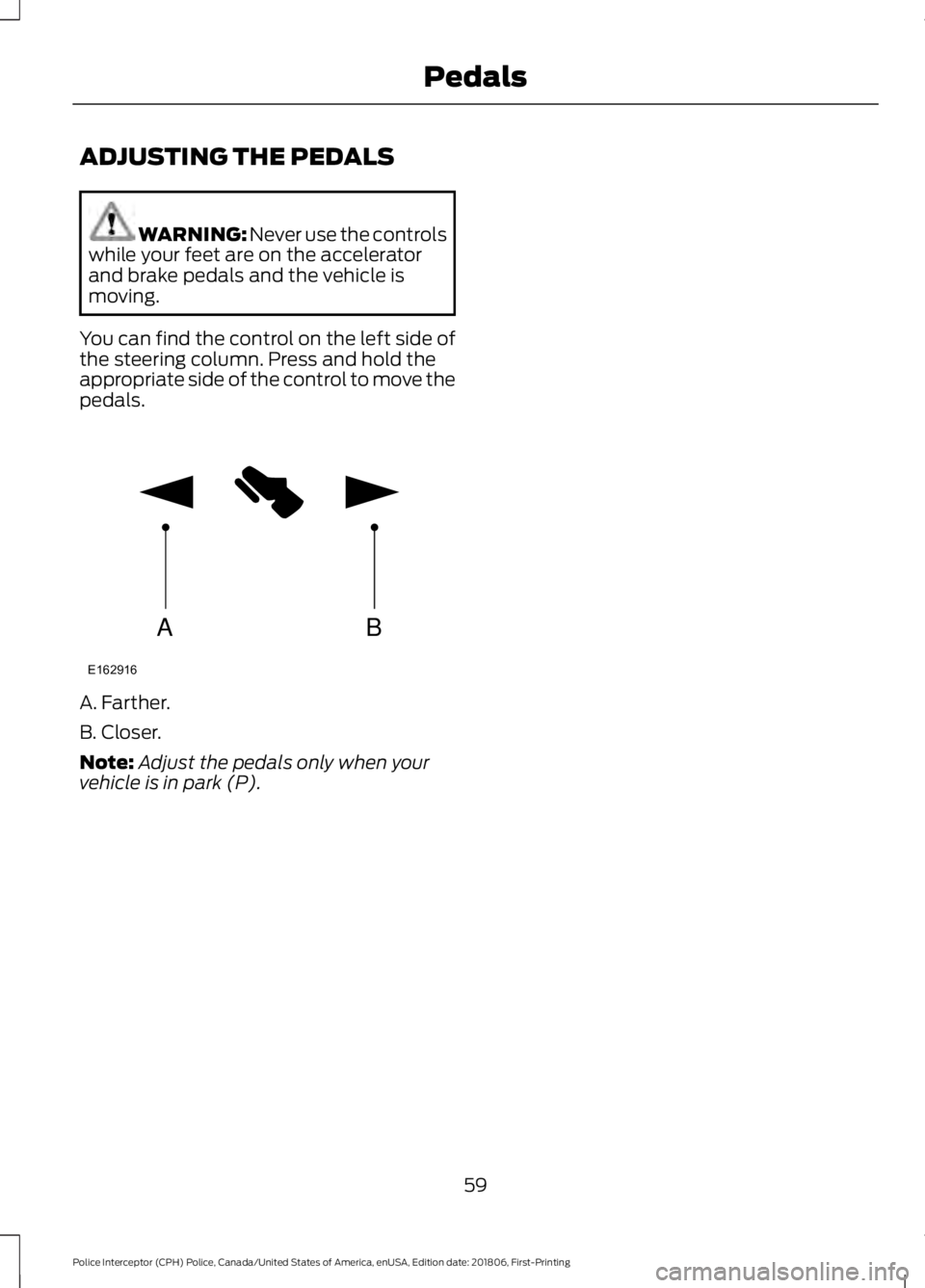 FORD POLICE INTERCEPTOR 2019 Repair Manual ADJUSTING THE PEDALS
WARNING: Never use the controls
while your feet are on the accelerator
and brake pedals and the vehicle is
moving.
You can find the control on the left side of
the steering column