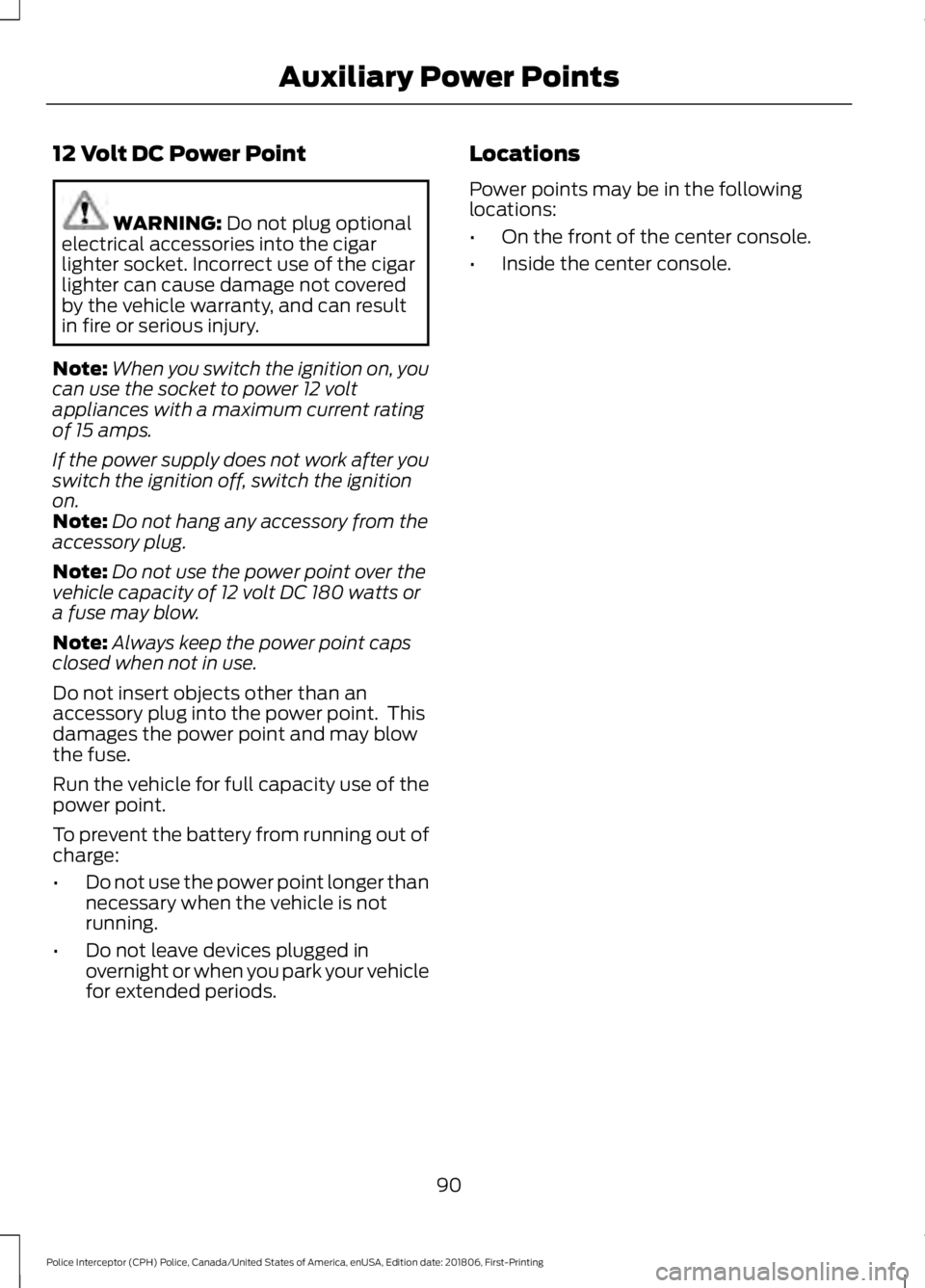 FORD POLICE INTERCEPTOR 2019 Owners Manual 12 Volt DC Power Point
WARNING: Do not plug optional
electrical accessories into the cigar
lighter socket. Incorrect use of the cigar
lighter can cause damage not covered
by the vehicle warranty, and FORD POLICE INTERCEPTOR 2019 Owners Manual 12 Volt DC Power Point
WARNING: Do not plug optional
electrical accessories into the cigar
lighter socket. Incorrect use of the cigar
lighter can cause damage not covered
by the vehicle warranty, and