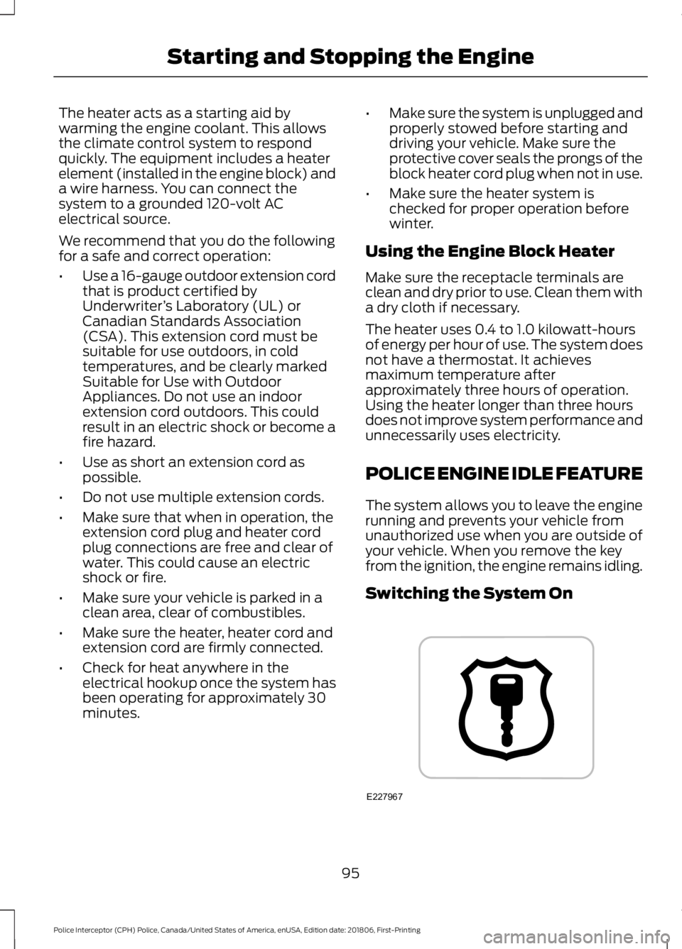 FORD POLICE INTERCEPTOR 2019 Owners Manual The heater acts as a starting aid by
warming the engine coolant. This allows
the climate control system to respond
quickly. The equipment includes a heater
element (installed in the engine block) and
FORD POLICE INTERCEPTOR 2019 Owners Manual The heater acts as a starting aid by
warming the engine coolant. This allows
the climate control system to respond
quickly. The equipment includes a heater
element (installed in the engine block) and