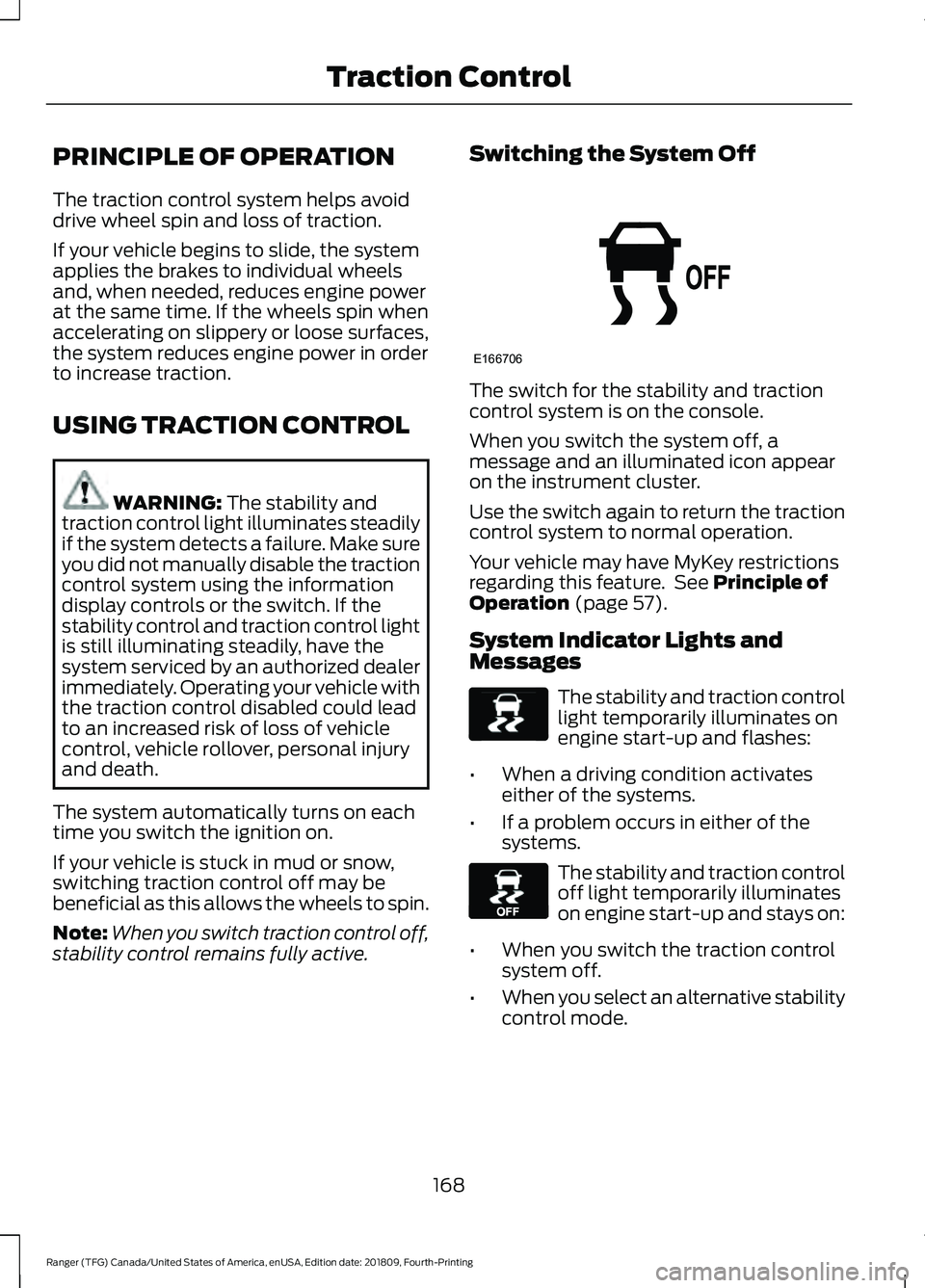 FORD RANGER 2019 Owners Guide PRINCIPLE OF OPERATION
The traction control system helps avoid
drive wheel spin and loss of traction.
If your vehicle begins to slide, the system
applies the brakes to individual wheels
and, when need FORD RANGER 2019 Owners Guide PRINCIPLE OF OPERATION
The traction control system helps avoid
drive wheel spin and loss of traction.
If your vehicle begins to slide, the system
applies the brakes to individual wheels
and, when need