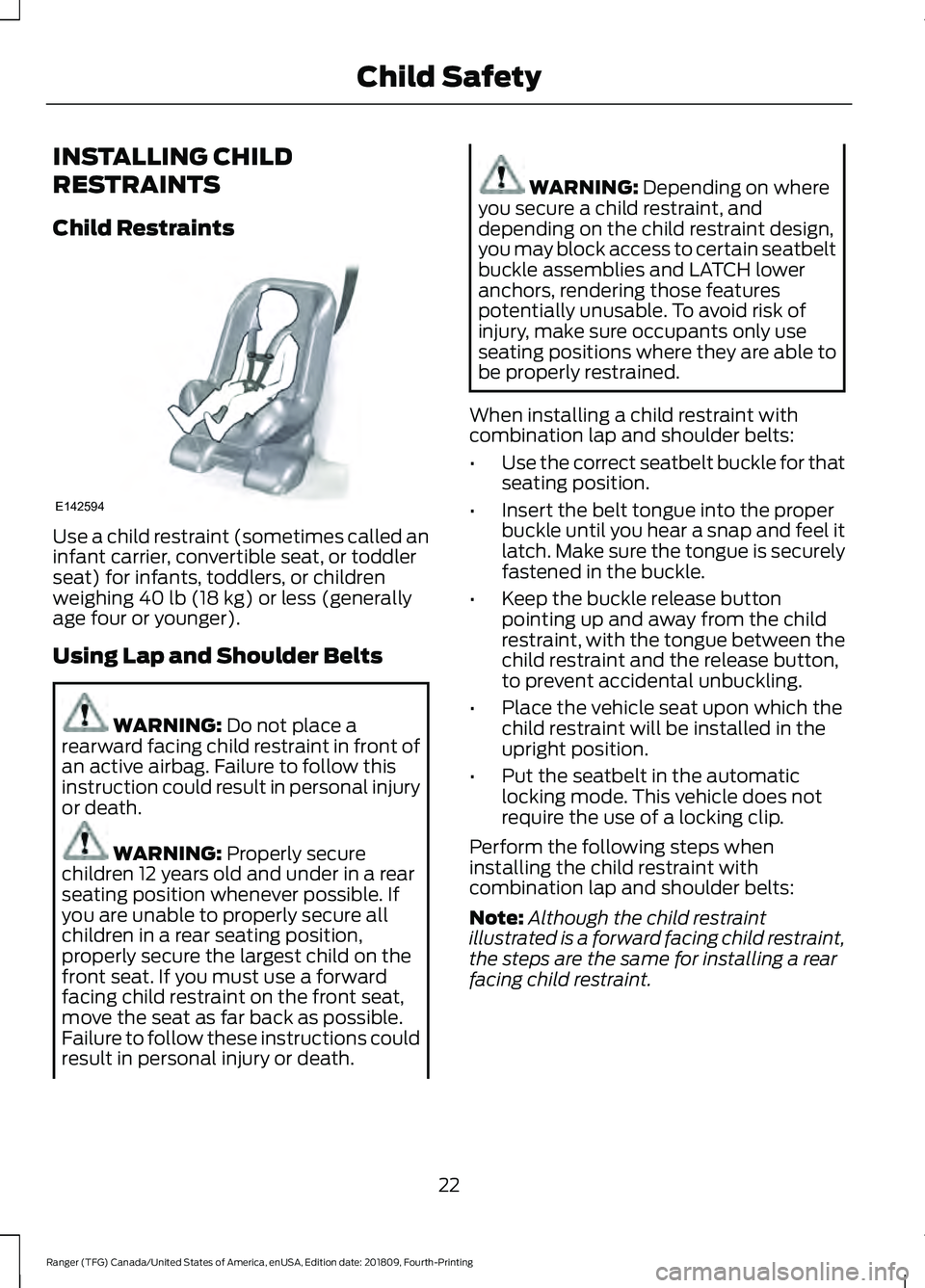 FORD RANGER 2019 Owners Manual INSTALLING CHILD
RESTRAINTS
Child Restraints
Use a child restraint (sometimes called an
infant carrier, convertible seat, or toddler
seat) for infants, toddlers, or children
weighing 40 lb (18 kg) or FORD RANGER 2019 Owners Manual INSTALLING CHILD
RESTRAINTS
Child Restraints
Use a child restraint (sometimes called an
infant carrier, convertible seat, or toddler
seat) for infants, toddlers, or children
weighing 40 lb (18 kg) or