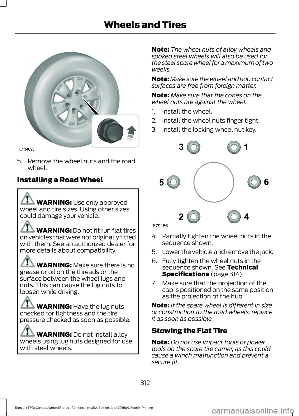 FORD RANGER 2019  Owners Manual 5. Remove the wheel nuts and the road
wheel.
Installing a Road Wheel WARNING: Use only approved
wheel and tire sizes. Using other sizes
could damage your vehicle. WARNING: Do not fit run flat tires
on