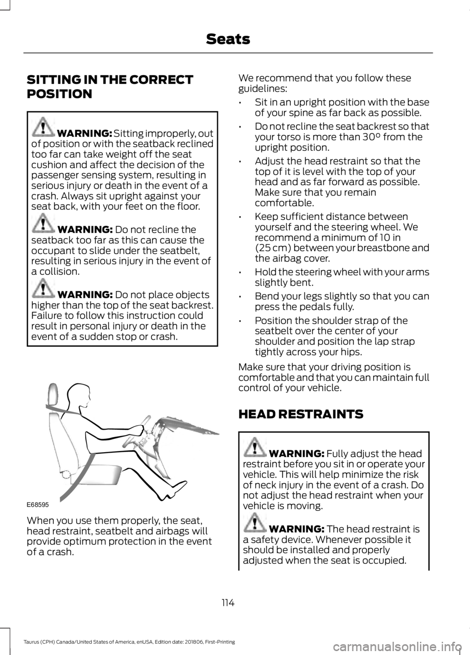 FORD TAURUS 2019 Owners Manual SITTING IN THE CORRECT
POSITION
WARNING: Sitting improperly, out
of position or with the seatback reclined
too far can take weight off the seat
cushion and affect the decision of the
passenger sensing FORD TAURUS 2019 Owners Manual SITTING IN THE CORRECT
POSITION
WARNING: Sitting improperly, out
of position or with the seatback reclined
too far can take weight off the seat
cushion and affect the decision of the
passenger sensing