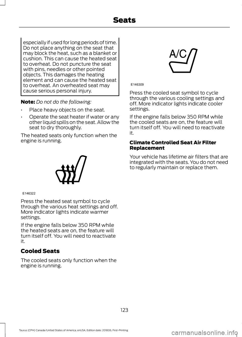 FORD TAURUS 2019 Owners Manual especially if used for long periods of time.
Do not place anything on the seat that
may block the heat, such as a blanket or
cushion. This can cause the heated seat
to overheat. Do not puncture the se FORD TAURUS 2019 Owners Manual especially if used for long periods of time.
Do not place anything on the seat that
may block the heat, such as a blanket or
cushion. This can cause the heated seat
to overheat. Do not puncture the se