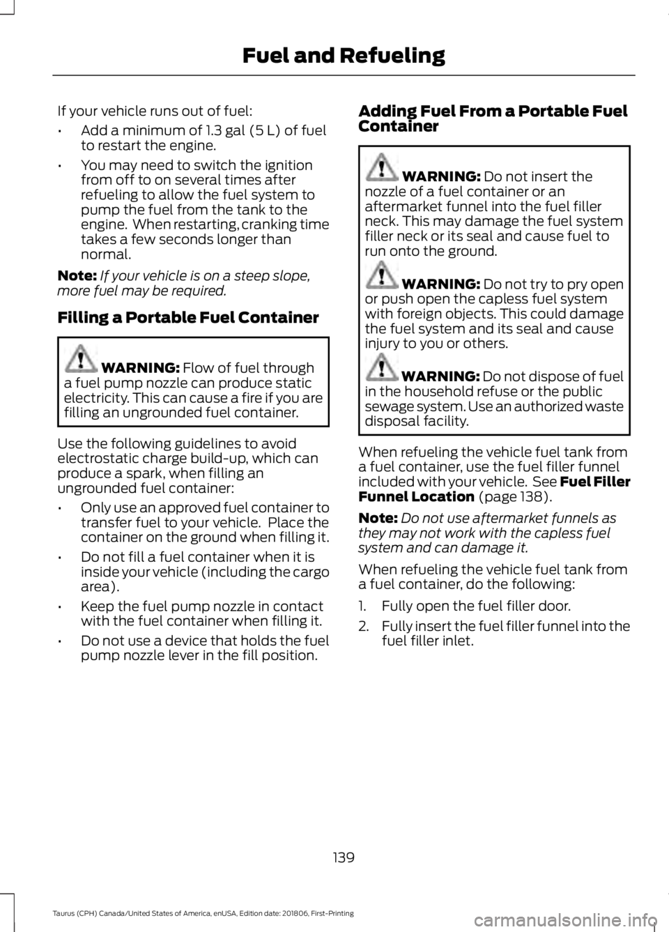 FORD TAURUS 2019 Owners Manual If your vehicle runs out of fuel:
•
Add a minimum of 1.3 gal (5 L) of fuel
to restart the engine.
• You may need to switch the ignition
from off to on several times after
refueling to allow the fu FORD TAURUS 2019 Owners Manual If your vehicle runs out of fuel:
•
Add a minimum of 1.3 gal (5 L) of fuel
to restart the engine.
• You may need to switch the ignition
from off to on several times after
refueling to allow the fu