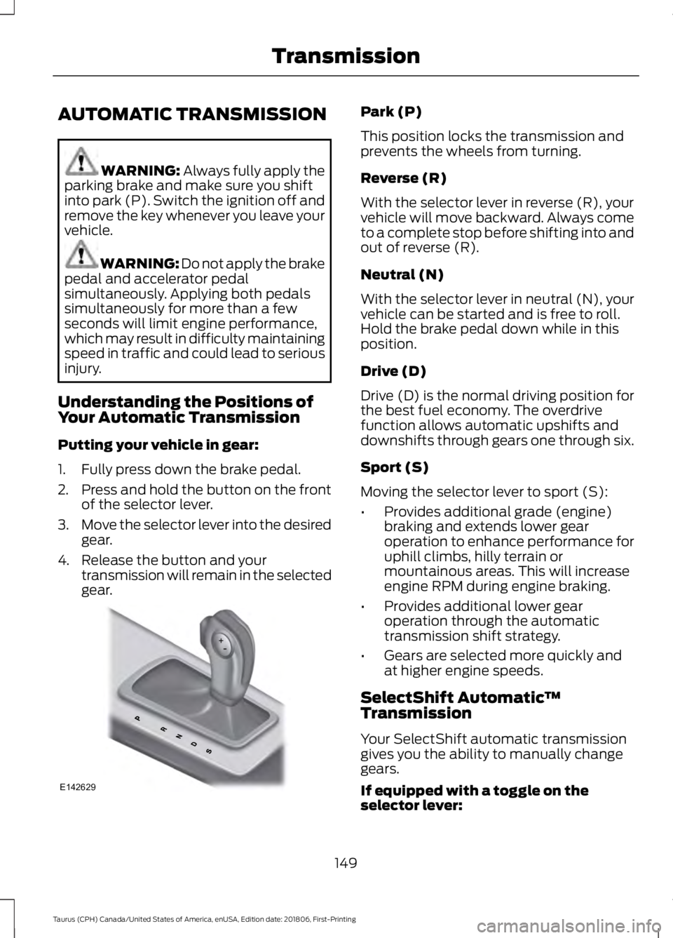 FORD TAURUS 2019 Owners Manual AUTOMATIC TRANSMISSION
WARNING: Always fully apply the
parking brake and make sure you shift
into park (P). Switch the ignition off and
remove the key whenever you leave your
vehicle. WARNING:
Do not FORD TAURUS 2019 Owners Manual AUTOMATIC TRANSMISSION
WARNING: Always fully apply the
parking brake and make sure you shift
into park (P). Switch the ignition off and
remove the key whenever you leave your
vehicle. WARNING:
Do not