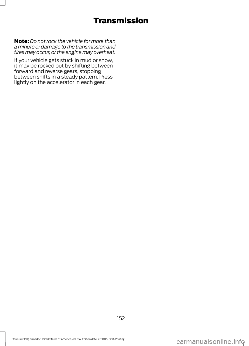 FORD TAURUS 2019 Owners Manual Note:
Do not rock the vehicle for more than
a minute or damage to the transmission and
tires may occur, or the engine may overheat.
If your vehicle gets stuck in mud or snow,
it may be rocked out by s FORD TAURUS 2019 Owners Manual Note:
Do not rock the vehicle for more than
a minute or damage to the transmission and
tires may occur, or the engine may overheat.
If your vehicle gets stuck in mud or snow,
it may be rocked out by s