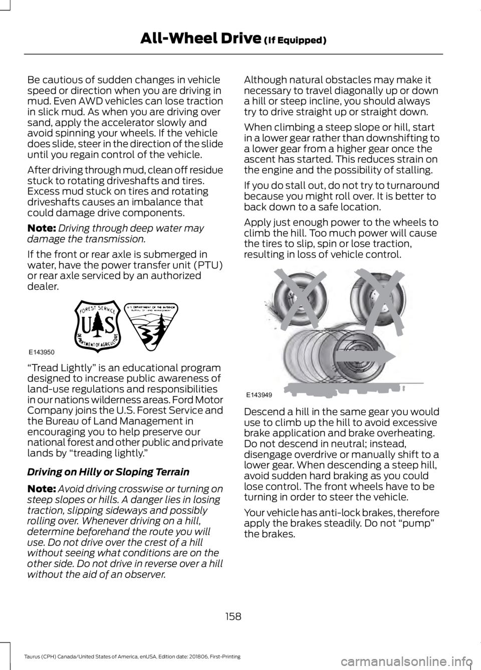 FORD TAURUS 2019 Owners Manual Be cautious of sudden changes in vehicle
speed or direction when you are driving in
mud. Even AWD vehicles can lose traction
in slick mud. As when you are driving over
sand, apply the accelerator slow FORD TAURUS 2019 Owners Manual Be cautious of sudden changes in vehicle
speed or direction when you are driving in
mud. Even AWD vehicles can lose traction
in slick mud. As when you are driving over
sand, apply the accelerator slow
