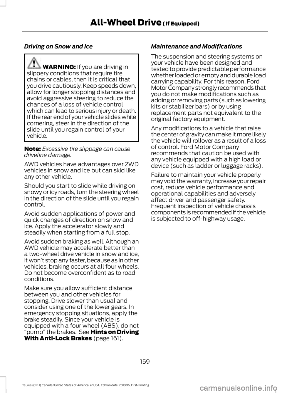 FORD TAURUS 2019 Owners Manual Driving on Snow and Ice
WARNING: If you are driving in
slippery conditions that require tire
chains or cables, then it is critical that
you drive cautiously. Keep speeds down,
allow for longer stoppin FORD TAURUS 2019 Owners Manual Driving on Snow and Ice
WARNING: If you are driving in
slippery conditions that require tire
chains or cables, then it is critical that
you drive cautiously. Keep speeds down,
allow for longer stoppin