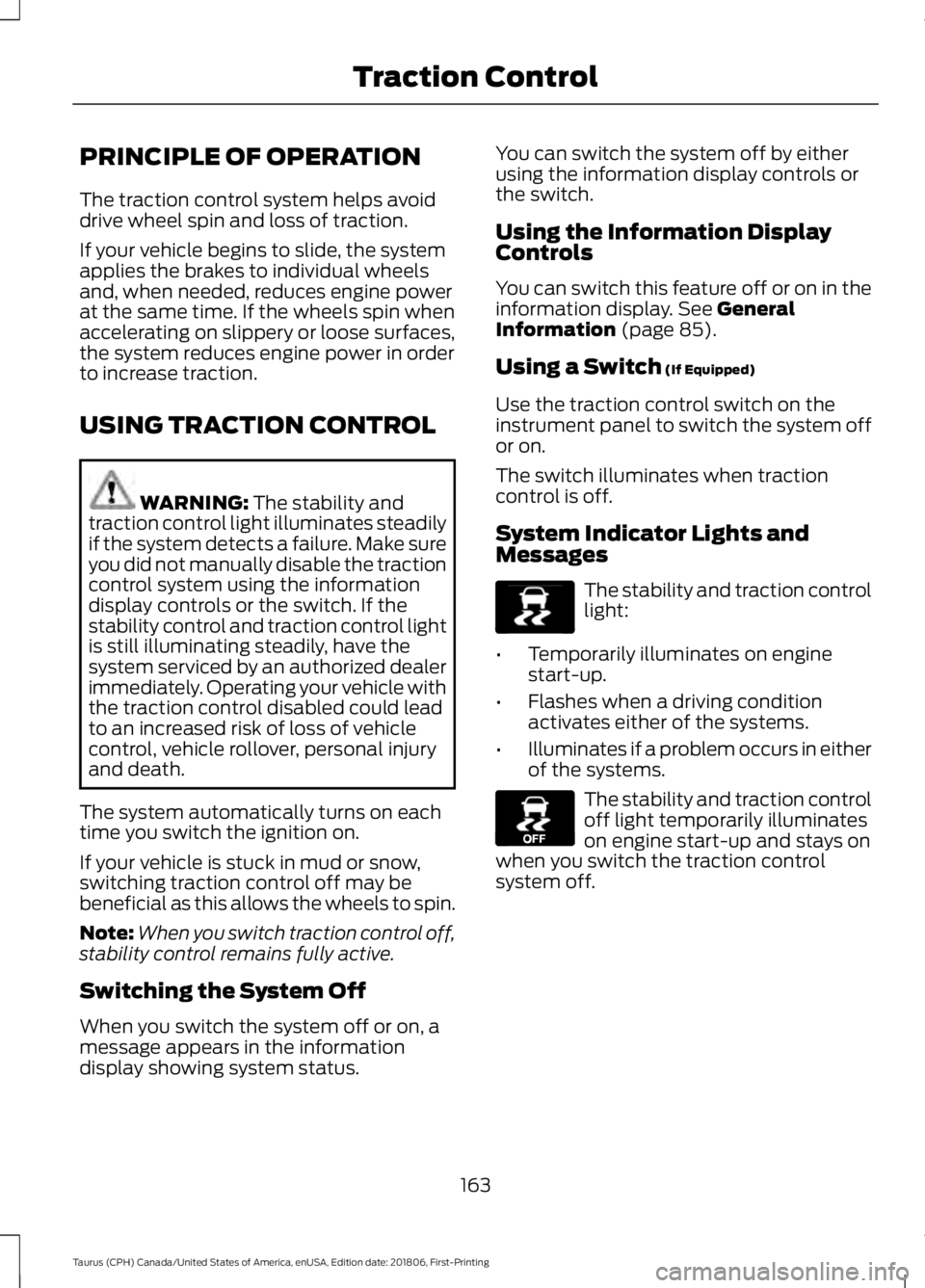 FORD TAURUS 2019 Owners Manual PRINCIPLE OF OPERATION
The traction control system helps avoid
drive wheel spin and loss of traction.
If your vehicle begins to slide, the system
applies the brakes to individual wheels
and, when need FORD TAURUS 2019 Owners Manual PRINCIPLE OF OPERATION
The traction control system helps avoid
drive wheel spin and loss of traction.
If your vehicle begins to slide, the system
applies the brakes to individual wheels
and, when need