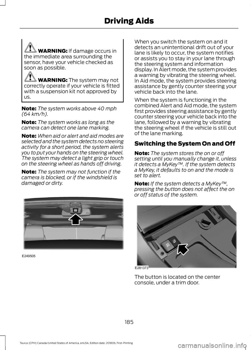 FORD TAURUS 2019 Owners Manual WARNING: If damage occurs in
the immediate area surrounding the
sensor, have your vehicle checked as
soon as possible. WARNING:
The system may not
correctly operate if your vehicle is fitted
with a s FORD TAURUS 2019 Owners Manual WARNING: If damage occurs in
the immediate area surrounding the
sensor, have your vehicle checked as
soon as possible. WARNING:
The system may not
correctly operate if your vehicle is fitted
with a s
