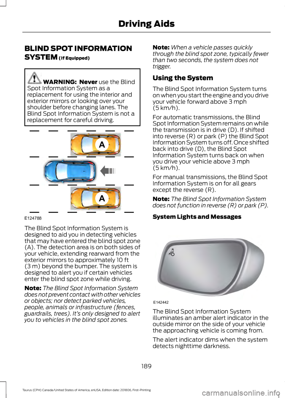 FORD TAURUS 2019 Owners Manual BLIND SPOT INFORMATION
SYSTEM (If Equipped)
WARNING: Never
use the Blind
Spot Information System as a
replacement for using the interior and
exterior mirrors or looking over your
shoulder before cha FORD TAURUS 2019 Owners Manual BLIND SPOT INFORMATION
SYSTEM (If Equipped)
WARNING: Never
use the Blind
Spot Information System as a
replacement for using the interior and
exterior mirrors or looking over your
shoulder before cha