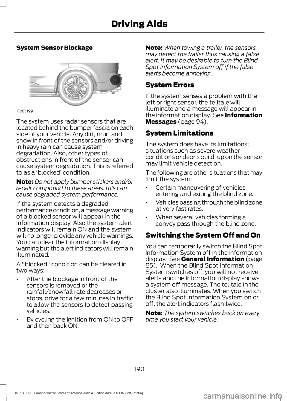 FORD TAURUS 2019 Owners Manual System Sensor Blockage
The system uses radar sensors that are
located behind the bumper fascia on each
side of your vehicle. Any dirt, mud and
snow in front of the sensors and/or driving
in heavy rain FORD TAURUS 2019 Owners Manual System Sensor Blockage
The system uses radar sensors that are
located behind the bumper fascia on each
side of your vehicle. Any dirt, mud and
snow in front of the sensors and/or driving
in heavy rain