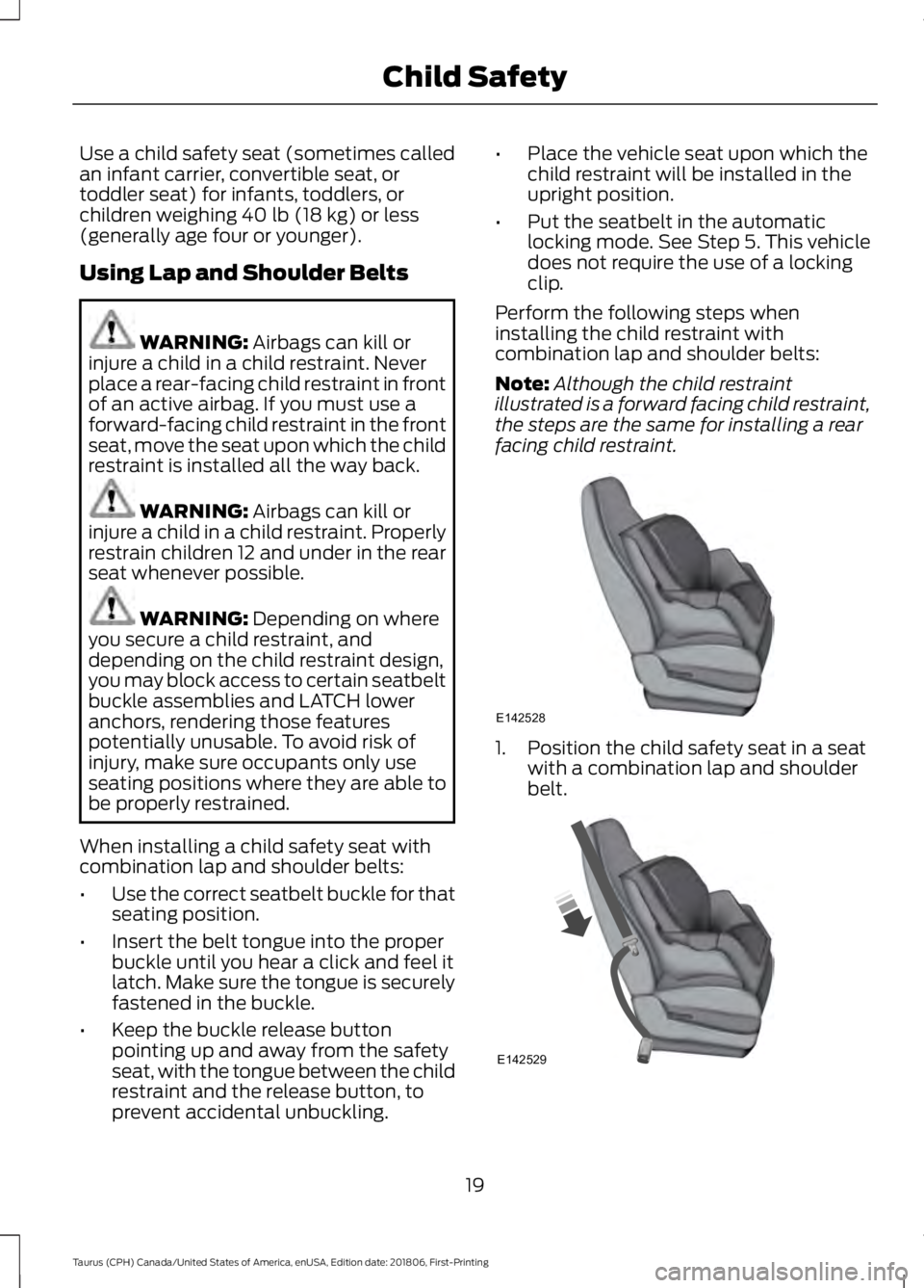 FORD TAURUS 2019 Owners Manual Use a child safety seat (sometimes called
an infant carrier, convertible seat, or
toddler seat) for infants, toddlers, or
children weighing 40 lb (18 kg) or less
(generally age four or younger).
Using