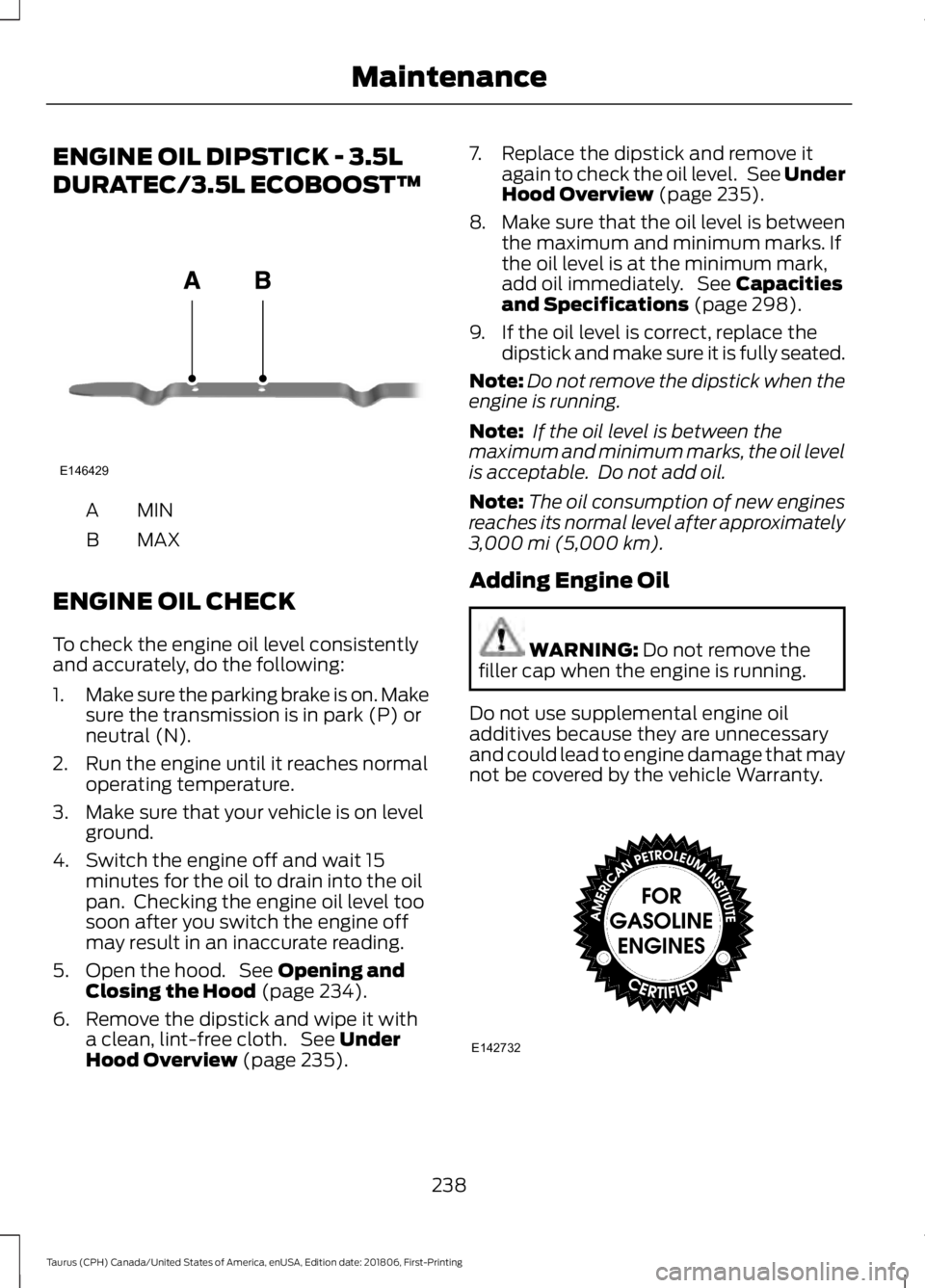 FORD TAURUS 2019 Owners Manual ENGINE OIL DIPSTICK - 3.5L
DURATEC/3.5L ECOBOOST™
MINA
MAX
B
ENGINE OIL CHECK
To check the engine oil level consistently
and accurately, do the following:
1. Make sure the parking brake is on. Make
FORD TAURUS 2019 Owners Manual ENGINE OIL DIPSTICK - 3.5L
DURATEC/3.5L ECOBOOST™
MINA
MAX
B
ENGINE OIL CHECK
To check the engine oil level consistently
and accurately, do the following:
1. Make sure the parking brake is on. Make