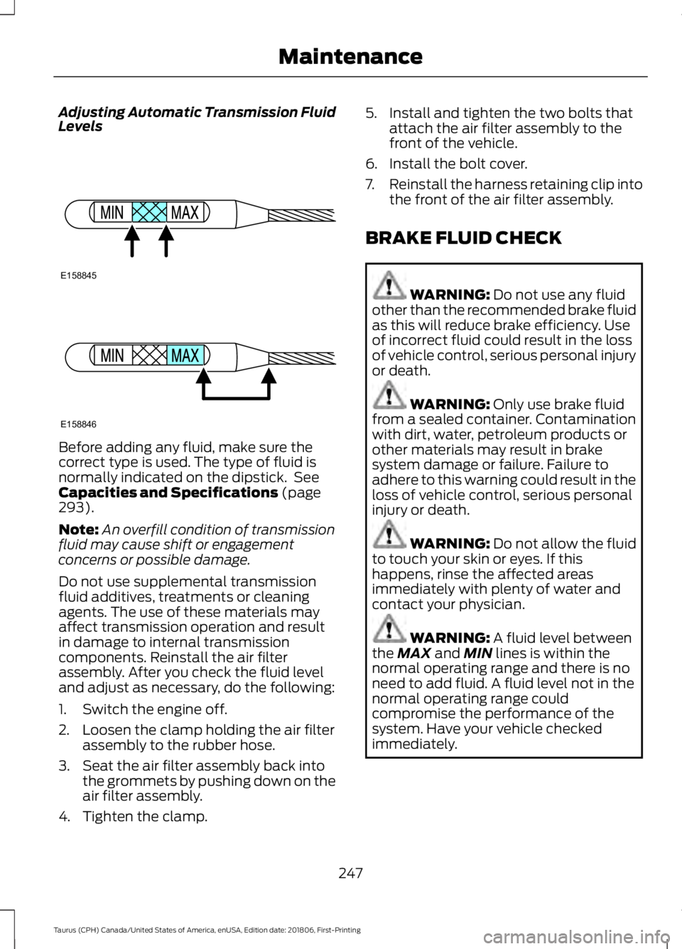 FORD TAURUS 2019 Owners Manual Adjusting Automatic Transmission Fluid
Levels
Before adding any fluid, make sure the
correct type is used. The type of fluid is
normally indicated on the dipstick. See
Capacities and Specifications ( FORD TAURUS 2019 Owners Manual Adjusting Automatic Transmission Fluid
Levels
Before adding any fluid, make sure the
correct type is used. The type of fluid is
normally indicated on the dipstick. See
Capacities and Specifications (