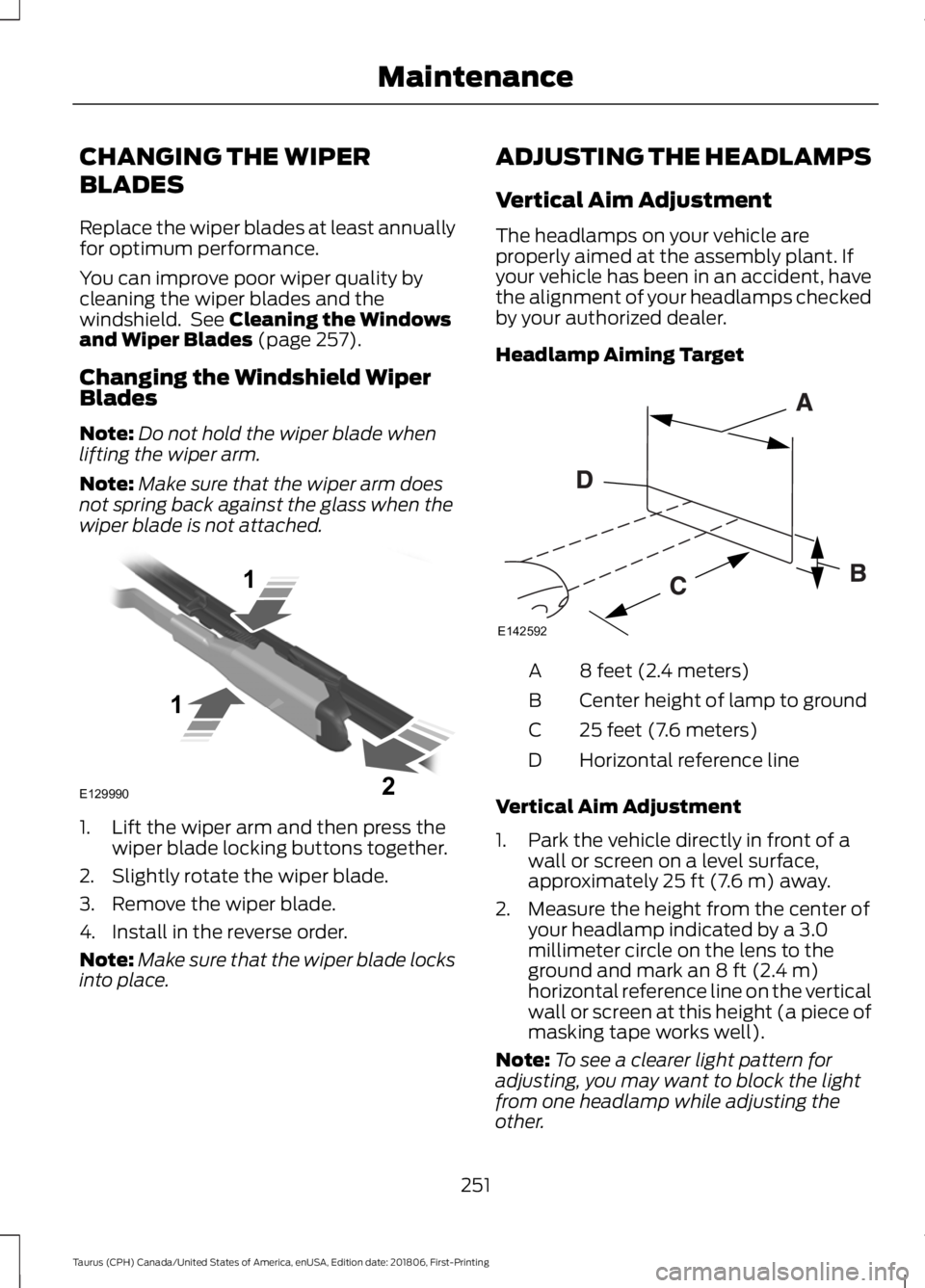 FORD TAURUS 2019 Owners Manual CHANGING THE WIPER
BLADES
Replace the wiper blades at least annually
for optimum performance.
You can improve poor wiper quality by
cleaning the wiper blades and the
windshield. See Cleaning the Wind FORD TAURUS 2019 Owners Manual CHANGING THE WIPER
BLADES
Replace the wiper blades at least annually
for optimum performance.
You can improve poor wiper quality by
cleaning the wiper blades and the
windshield. See Cleaning the Wind
