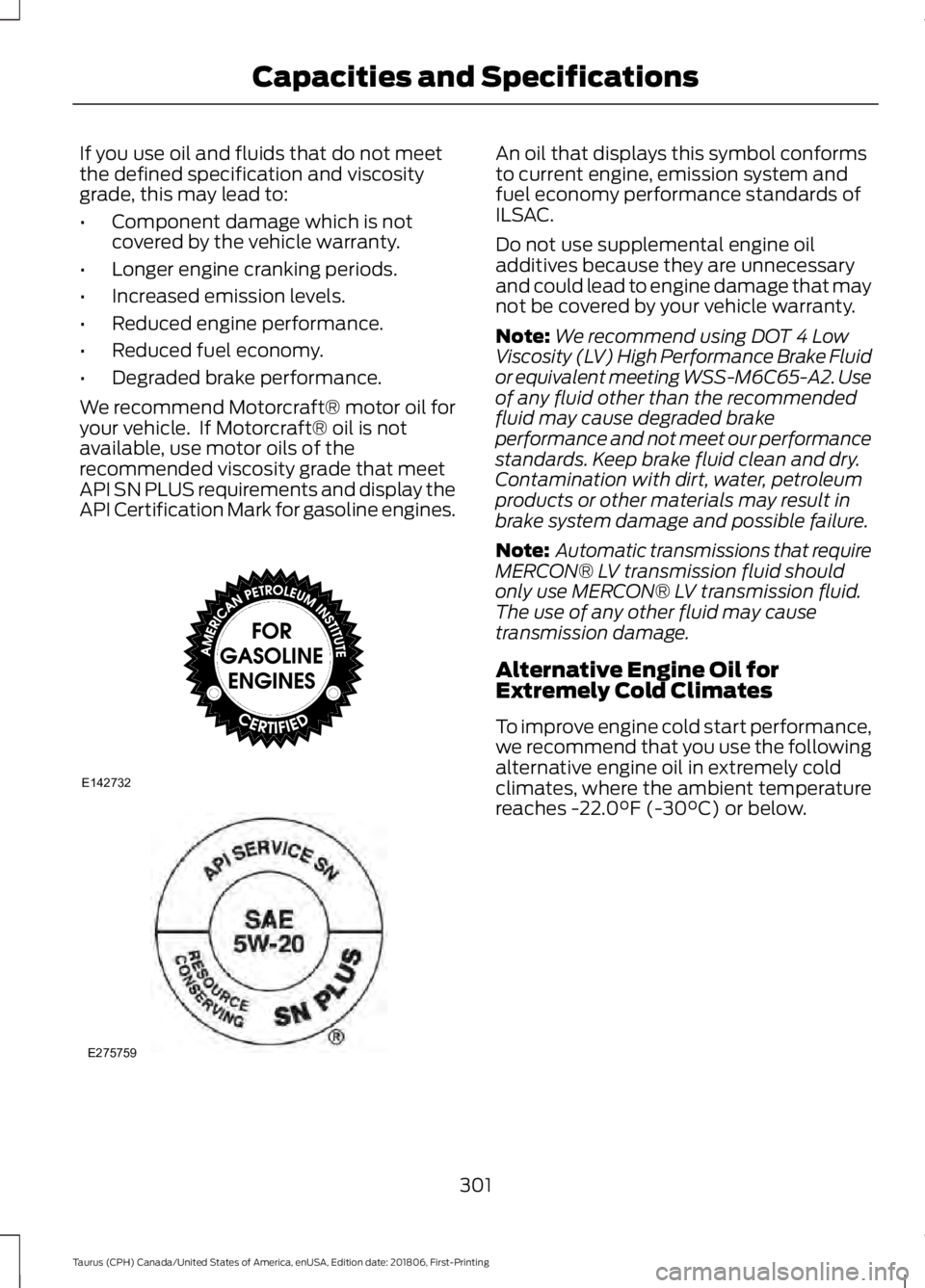 FORD TAURUS 2019 Owners Manual If you use oil and fluids that do not meet
the defined specification and viscosity
grade, this may lead to:
•
Component damage which is not
covered by the vehicle warranty.
• Longer engine crankin FORD TAURUS 2019 Owners Manual If you use oil and fluids that do not meet
the defined specification and viscosity
grade, this may lead to:
•
Component damage which is not
covered by the vehicle warranty.
• Longer engine crankin