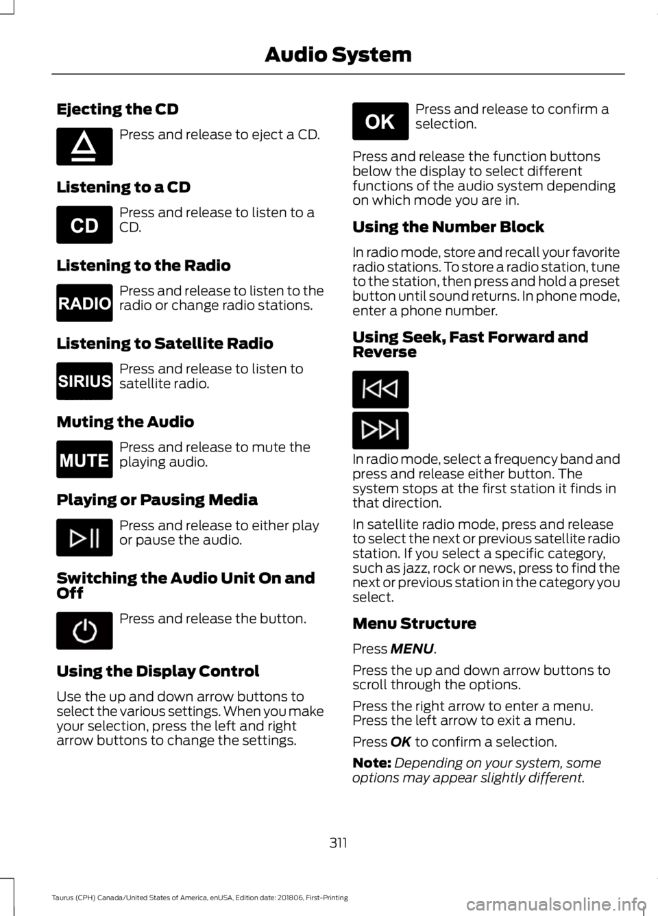 FORD TAURUS 2019 Owners Manual Ejecting the CD
Press and release to eject a CD.
Listening to a CD Press and release to listen to a
CD.
Listening to the Radio Press and release to listen to the
radio or change radio stations.
Listen FORD TAURUS 2019 Owners Manual Ejecting the CD
Press and release to eject a CD.
Listening to a CD Press and release to listen to a
CD.
Listening to the Radio Press and release to listen to the
radio or change radio stations.
Listen