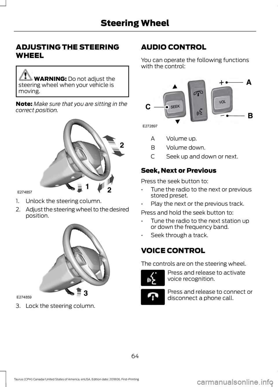 FORD TAURUS 2019 Repair Manual ADJUSTING THE STEERING
WHEEL
WARNING: Do not adjust the
steering wheel when your vehicle is
moving.
Note: Make sure that you are sitting in the
correct position. 1. Unlock the steering column.
2.
Adju FORD TAURUS 2019 Repair Manual ADJUSTING THE STEERING
WHEEL
WARNING: Do not adjust the
steering wheel when your vehicle is
moving.
Note: Make sure that you are sitting in the
correct position. 1. Unlock the steering column.
2.
Adju