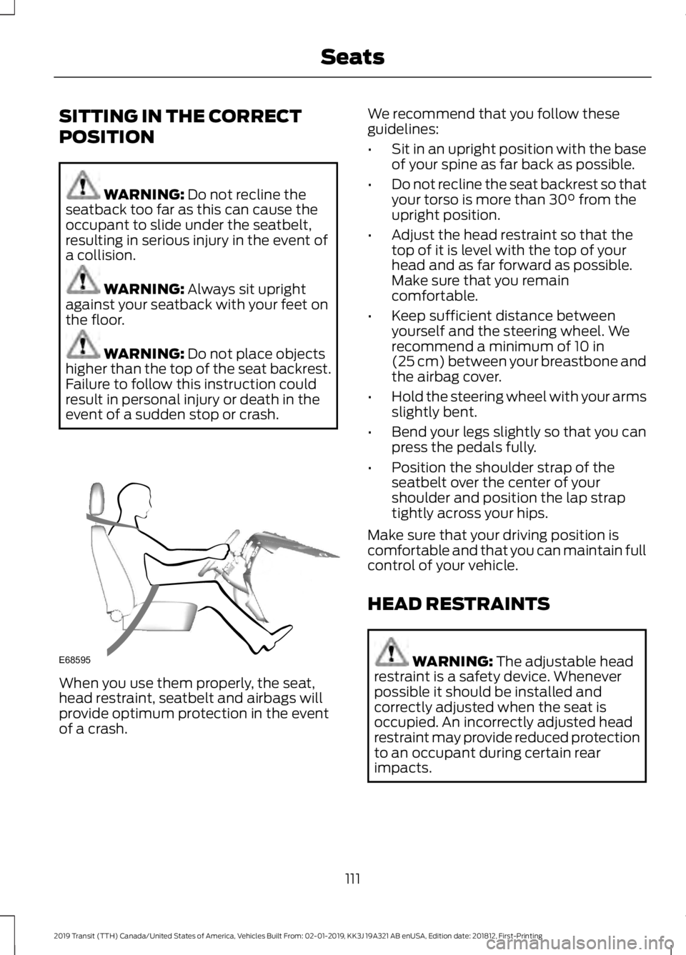 FORD TRANSIT 2019 Owners Manual SITTING IN THE CORRECT
POSITION
WARNING: Do not recline the
seatback too far as this can cause the
occupant to slide under the seatbelt,
resulting in serious injury in the event of
a collision. WARNIN FORD TRANSIT 2019 Owners Manual SITTING IN THE CORRECT
POSITION
WARNING: Do not recline the
seatback too far as this can cause the
occupant to slide under the seatbelt,
resulting in serious injury in the event of
a collision. WARNIN
