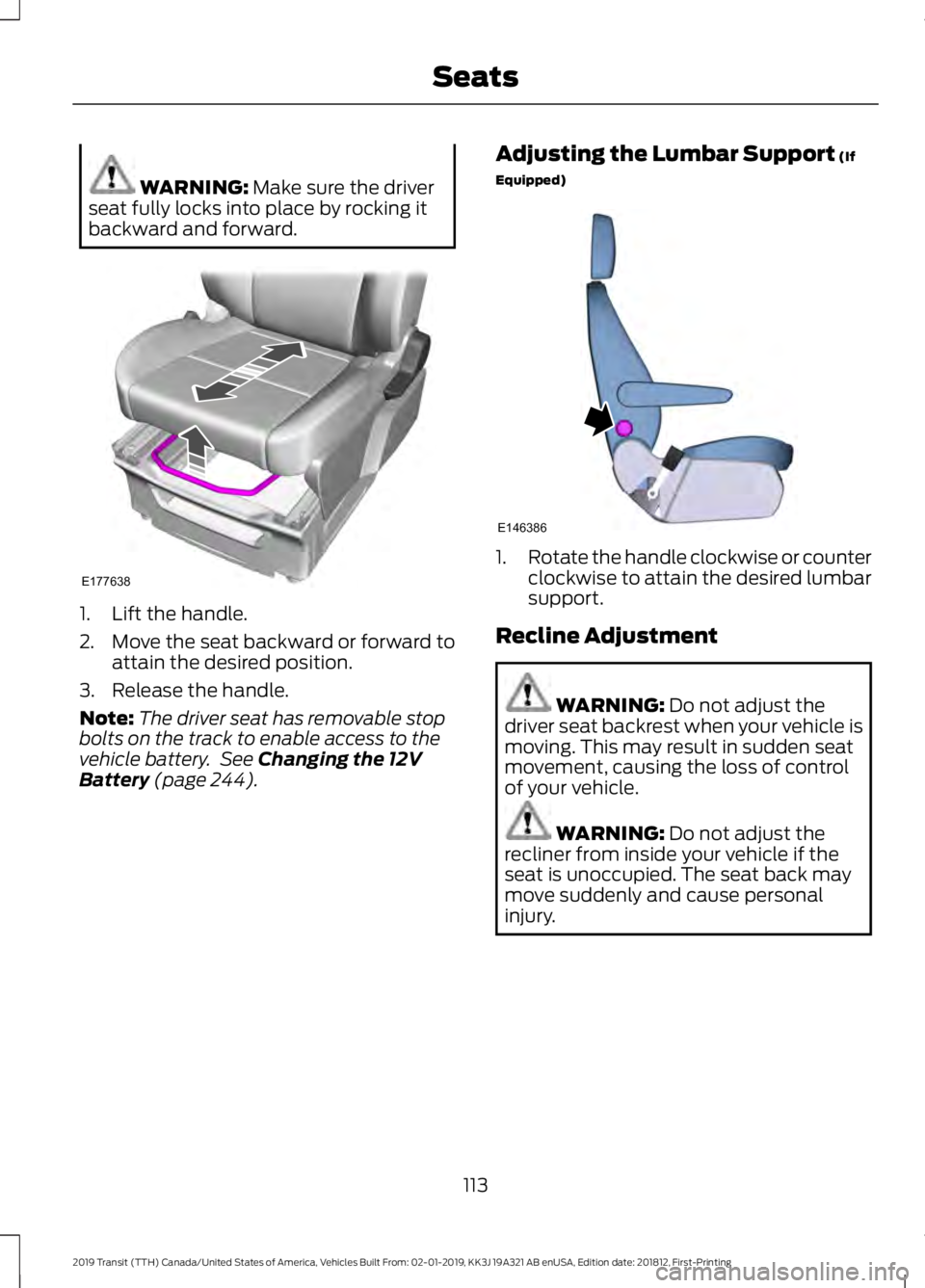 FORD TRANSIT 2019 Owners Manual WARNING: Make sure the driver
seat fully locks into place by rocking it
backward and forward. 1. Lift the handle.
2. Move the seat backward or forward to
attain the desired position.
3. Release the ha FORD TRANSIT 2019 Owners Manual WARNING: Make sure the driver
seat fully locks into place by rocking it
backward and forward. 1. Lift the handle.
2. Move the seat backward or forward to
attain the desired position.
3. Release the ha