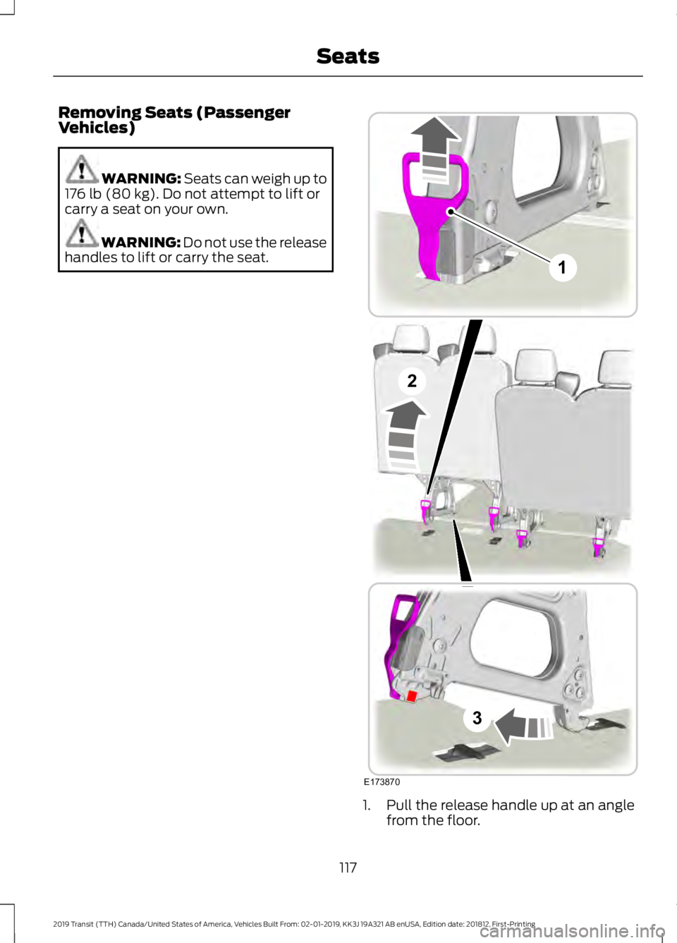 FORD TRANSIT 2019 Owners Manual Removing Seats (Passenger
Vehicles)
WARNING: Seats can weigh up to
176 lb (80 kg). Do not attempt to lift or
carry a seat on your own. WARNING:
Do not use the release
handles to lift or carry the sea FORD TRANSIT 2019 Owners Manual Removing Seats (Passenger
Vehicles)
WARNING: Seats can weigh up to
176 lb (80 kg). Do not attempt to lift or
carry a seat on your own. WARNING:
Do not use the release
handles to lift or carry the sea