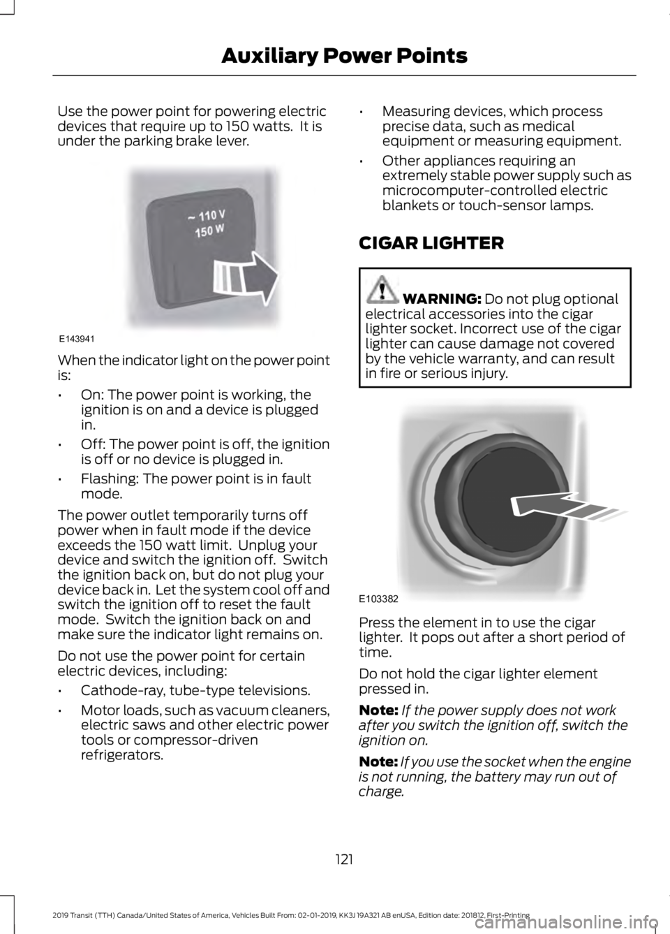 FORD TRANSIT 2019 Owners Manual Use the power point for powering electric
devices that require up to 150 watts. It is
under the parking brake lever.
When the indicator light on the power point
is:
•
On: The power point is working FORD TRANSIT 2019 Owners Manual Use the power point for powering electric
devices that require up to 150 watts. It is
under the parking brake lever.
When the indicator light on the power point
is:
•
On: The power point is working