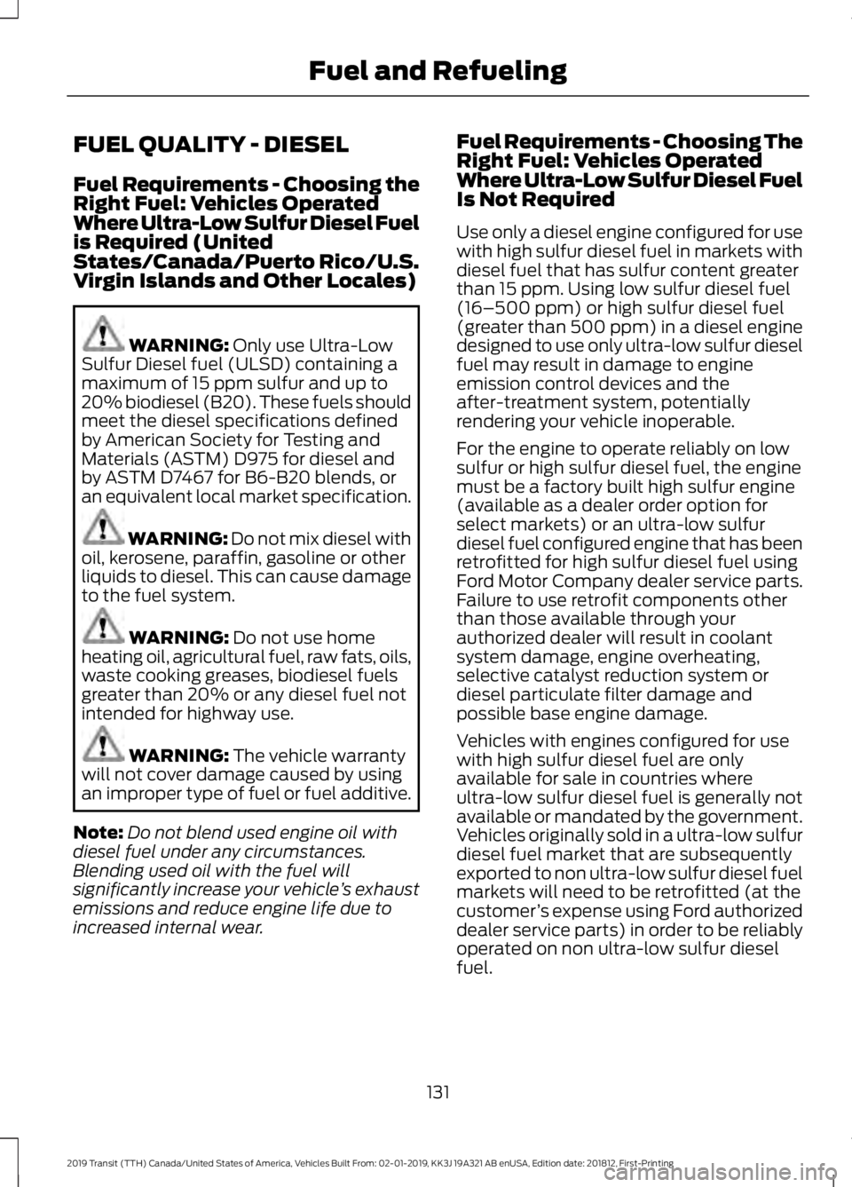 FORD TRANSIT 2019 Owners Manual FUEL QUALITY - DIESEL
Fuel Requirements - Choosing the
Right Fuel: Vehicles Operated
Where Ultra-Low Sulfur Diesel Fuel
is Required (United
States/Canada/Puerto Rico/U.S.
Virgin Islands and Other Loca FORD TRANSIT 2019 Owners Manual FUEL QUALITY - DIESEL
Fuel Requirements - Choosing the
Right Fuel: Vehicles Operated
Where Ultra-Low Sulfur Diesel Fuel
is Required (United
States/Canada/Puerto Rico/U.S.
Virgin Islands and Other Loca