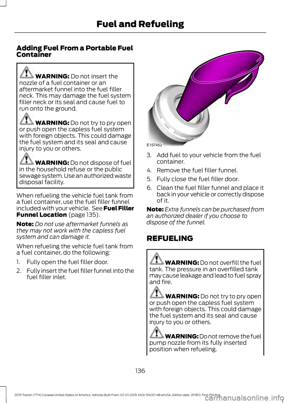 FORD TRANSIT 2019 Owners Manual Adding Fuel From a Portable Fuel
Container
WARNING: Do not insert the
nozzle of a fuel container or an
aftermarket funnel into the fuel filler
neck. This may damage the fuel system
filler neck or its FORD TRANSIT 2019 Owners Manual Adding Fuel From a Portable Fuel
Container
WARNING: Do not insert the
nozzle of a fuel container or an
aftermarket funnel into the fuel filler
neck. This may damage the fuel system
filler neck or its