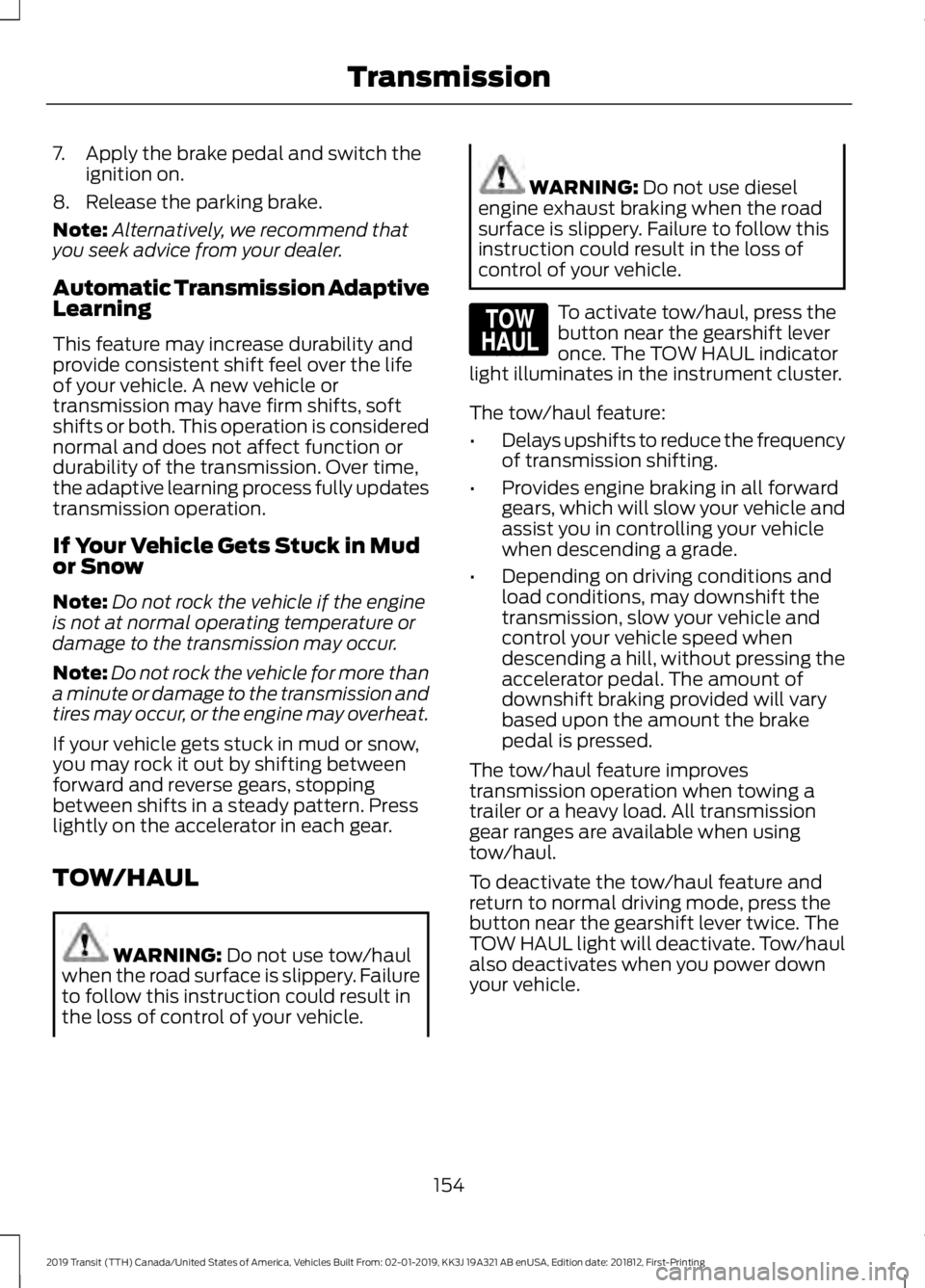 FORD TRANSIT 2019 Owners Manual 7. Apply the brake pedal and switch the
ignition on.
8. Release the parking brake.
Note: Alternatively, we recommend that
you seek advice from your dealer.
Automatic Transmission Adaptive
Learning
Thi FORD TRANSIT 2019 Owners Manual 7. Apply the brake pedal and switch the
ignition on.
8. Release the parking brake.
Note: Alternatively, we recommend that
you seek advice from your dealer.
Automatic Transmission Adaptive
Learning
Thi