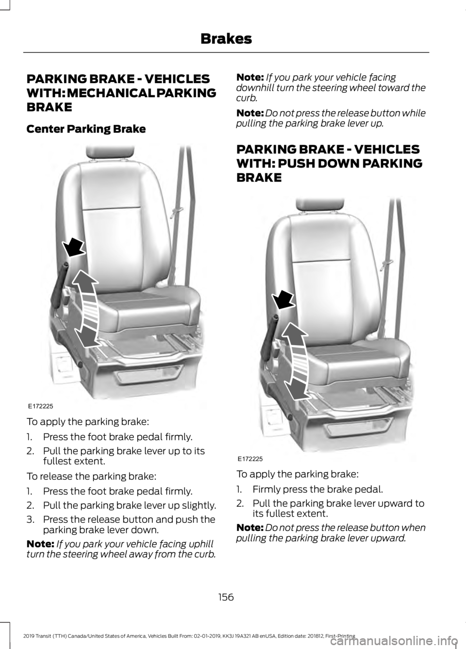 FORD TRANSIT 2019 Owners Manual PARKING BRAKE - VEHICLES
WITH: MECHANICAL PARKING
BRAKE
Center Parking Brake
To apply the parking brake:
1. Press the foot brake pedal firmly.
2. Pull the parking brake lever up to its
fullest extent. FORD TRANSIT 2019 Owners Manual PARKING BRAKE - VEHICLES
WITH: MECHANICAL PARKING
BRAKE
Center Parking Brake
To apply the parking brake:
1. Press the foot brake pedal firmly.
2. Pull the parking brake lever up to its
fullest extent.
