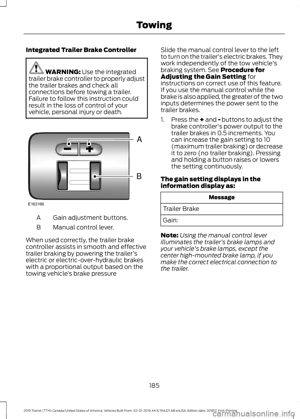 FORD TRANSIT 2019 Owners Manual Integrated Trailer Brake Controller
WARNING: Use the integrated
trailer brake controller to properly adjust
the trailer brakes and check all
connections before towing a trailer.
Failure to follow this FORD TRANSIT 2019 Owners Manual Integrated Trailer Brake Controller
WARNING: Use the integrated
trailer brake controller to properly adjust
the trailer brakes and check all
connections before towing a trailer.
Failure to follow this